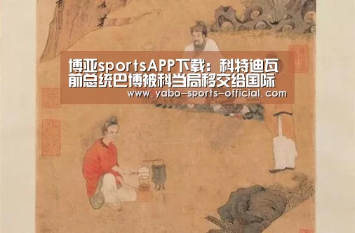 博亚sportsAPP下载:科特迪瓦前总统巴博被科当局移交给国际刑事法院(图1) 博亚sports官网